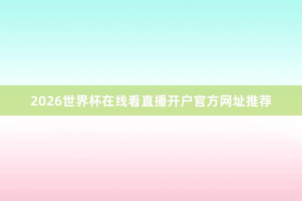 2026世界杯在线看直播开户官方网址推荐