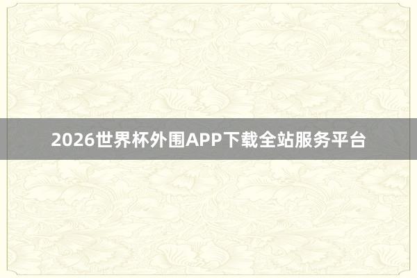 2026世界杯外围APP下载全站服务平台