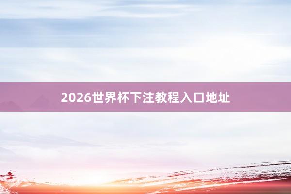 2026世界杯下注教程入口地址