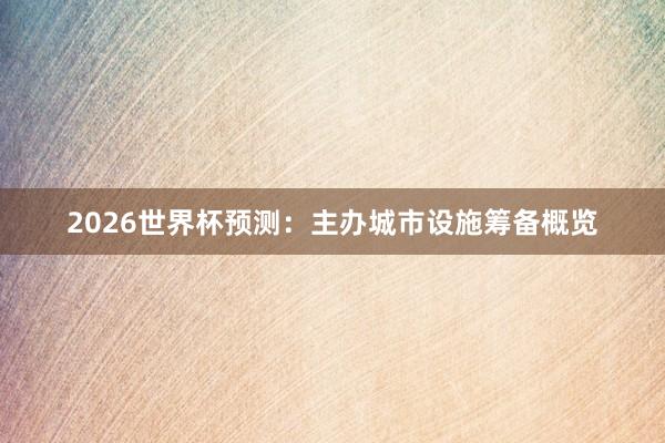 2026世界杯预测：主办城市设施筹备概览