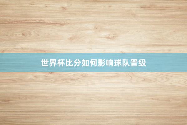 世界杯比分如何影响球队晋级