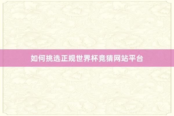 如何挑选正规世界杯竞猜网站平台