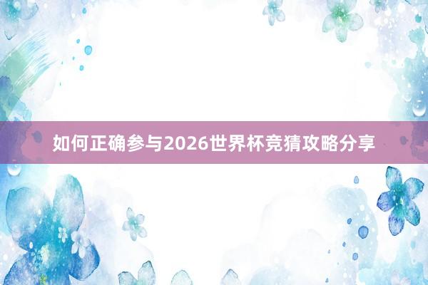 如何正确参与2026世界杯竞猜攻略分享