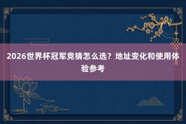 2026世界杯冠军竞猜怎么选？地址变化和使用体验参考
