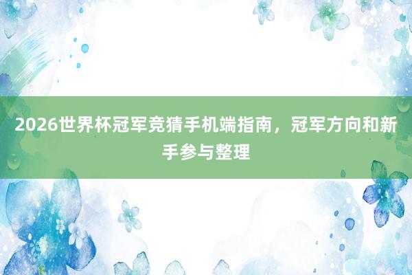 2026世界杯冠军竞猜手机端指南，冠军方向和新手参与整理