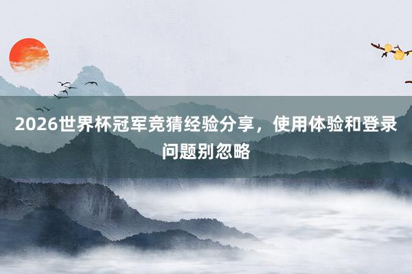 2026世界杯冠军竞猜经验分享，使用体验和登录问题别忽略