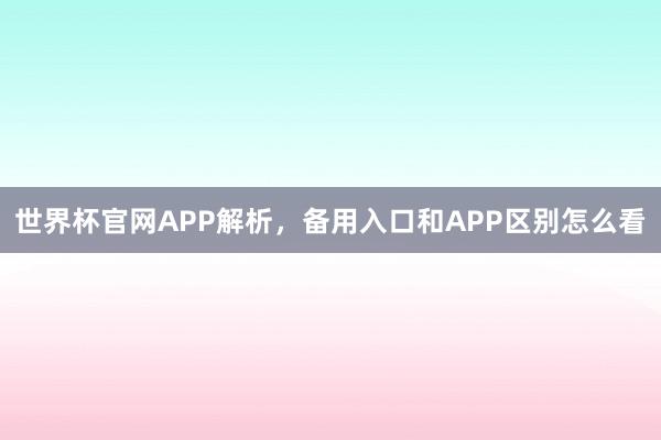 世界杯官网APP解析，备用入口和APP区别怎么看