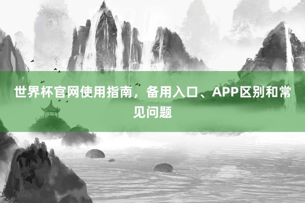 世界杯官网使用指南，备用入口、APP区别和常见问题