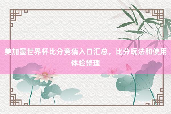 美加墨世界杯比分竞猜入口汇总，比分玩法和使用体验整理