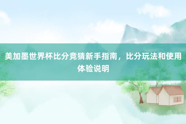 美加墨世界杯比分竞猜新手指南，比分玩法和使用体验说明