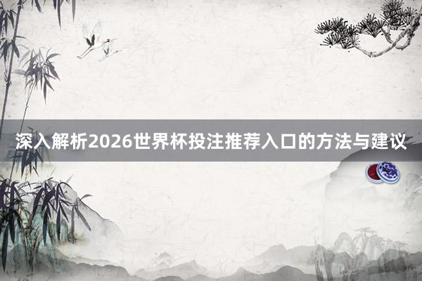 深入解析2026世界杯投注推荐入口的方法与建议