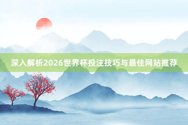 深入解析2026世界杯投注技巧与最佳网站推荐