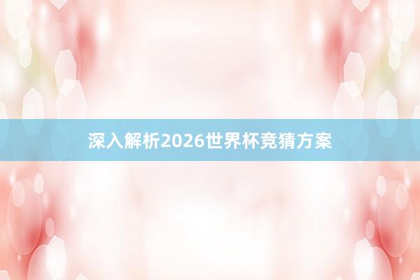 深入解析2026世界杯竞猜方案