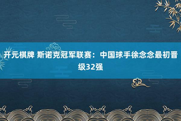 开元棋牌 斯诺克冠军联赛:中国球手徐念念最初晋级32强