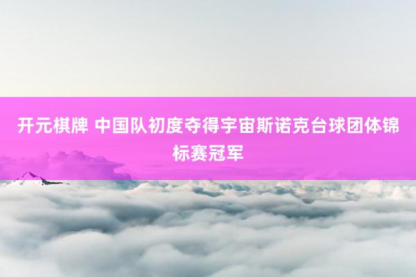 开元棋牌 中国队初度夺得宇宙斯诺克台球团体锦标赛冠军