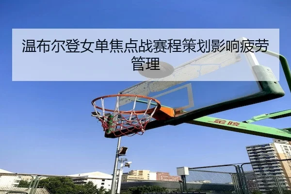 温布尔登女单焦点战赛程策划影响疲劳管理